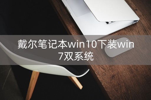 戴尔笔记本win10下装win7双系统（戴尔笔记本安装双系统）